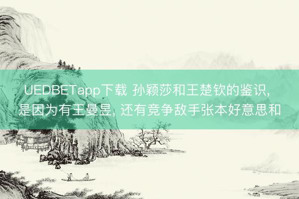 UEDBETapp下载 孙颖莎和王楚钦的鉴识， 是因为有王曼昱， 还有竞争敌手张本好意思和