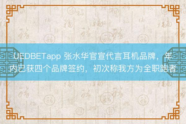 UEDBETapp 张水华官宣代言耳机品牌，年内已获四个品牌签约，初次称我方为全职跑者