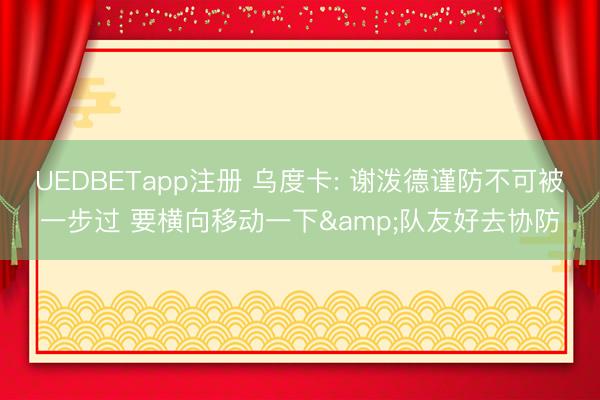 UEDBETapp注册 乌度卡: 谢泼德谨防不可被一步过 要横向移动一下&队友好去协防