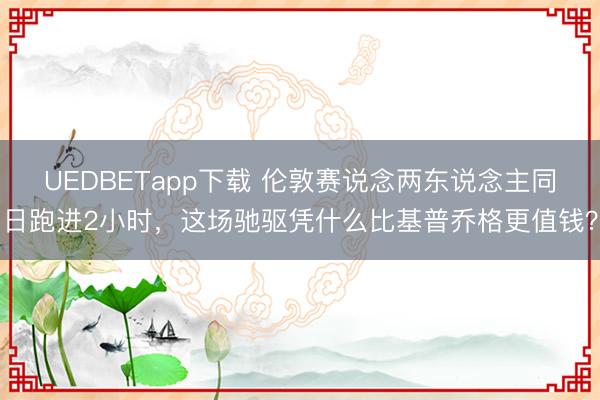 UEDBETapp下载 伦敦赛说念两东说念主同日跑进2小时，<a href=