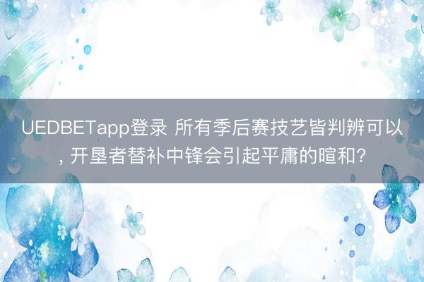 UEDBETapp登录 所有季后赛技艺皆判辨可以， 开垦者替补中锋会引起平庸的暄和?