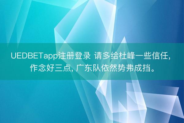 UEDBETapp注册登录 请多给杜峰一些信任， 作念好三点， 广东队依然势弗成挡。
