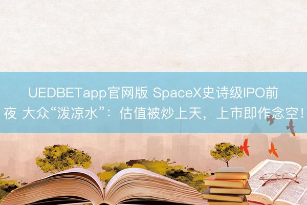UEDBETapp官网版 SpaceX史诗级IPO前夜 大众“泼凉水”：估值被炒上天，上市即作念空！