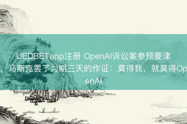 UEDBETapp注册 OpenAI诉讼案参预要津阶段，马斯克罢了为期三天的作证：莫得我，就莫得OpenAI