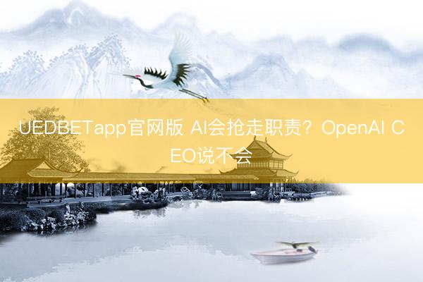 UEDBETapp官网版 AI会抢走职责？OpenAI CEO说不会