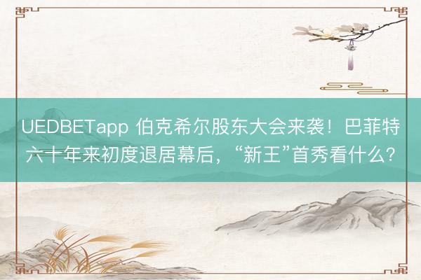 UEDBETapp 伯克希尔股东大会来袭！巴菲特六十年来初度退居幕后，“新王”首秀看什么？
