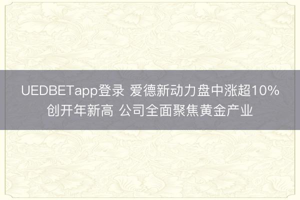 UEDBETapp登录 爱德新动力盘中涨超10%创开年新高 公司全面聚焦黄金产业