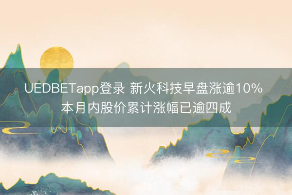 UEDBETapp登录 新火科技早盘涨逾10% 本月内股价累计涨幅已逾四成