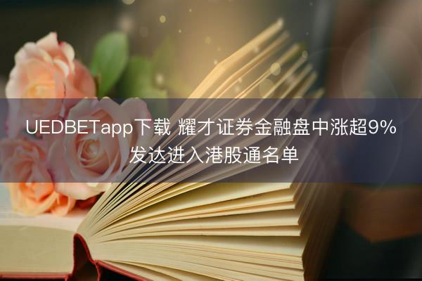UEDBETapp下载 耀才证券金融盘中涨超9% 发达进入港股通名单