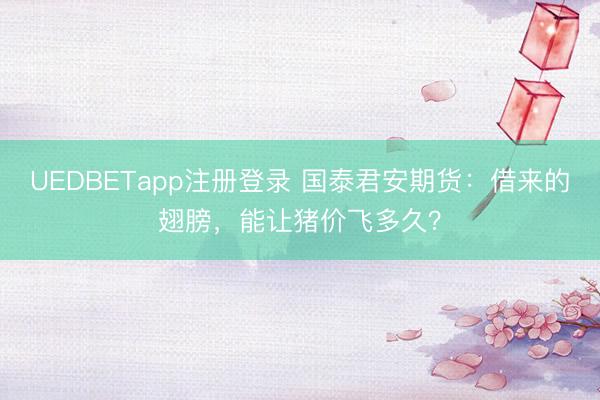 UEDBETapp注册登录 国泰君安期货：借来的翅膀，能让猪价飞多久？