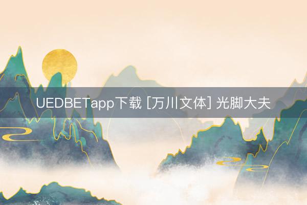 UEDBETapp下载 [万川文体] 光脚大夫