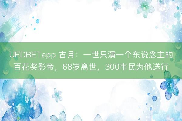 UEDBETapp 古月：一世只演一个东说念主的百花奖影帝，68岁离世，300市民为他送行