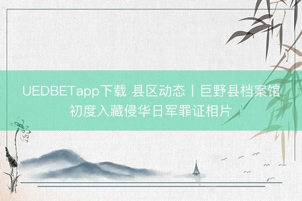 UEDBETapp下载 县区动态丨巨野县档案馆初度入藏侵华日军罪证相片