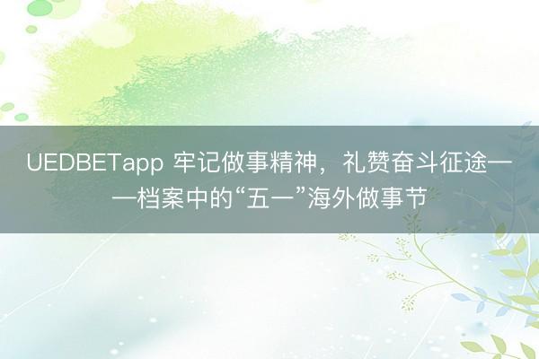 UEDBETapp 牢记做事精神，礼赞奋斗征途——档案中的“五一”海外做事节