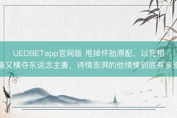 UEDBETapp官网版 甩掉怀胎原配，以死相逼又横夺东说念主妻，<a href=