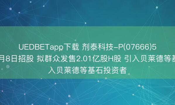 UEDBETapp下载 剂泰科技-P(07666)5月5日至5月8日招股 拟群众发售2.01亿股H股 引入贝莱德等基石投资者