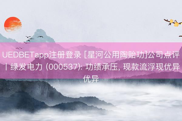 UEDBETapp注册登录 [星河公用陶贻功]公司点评丨绿发电力 (000537): 功绩承压， 现款流浮现优异