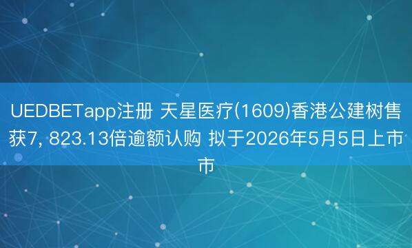 UEDBETapp注册 天星医疗(1609)香港公建树售获7， 823.13倍逾额认购 拟于2026年5月5日上市