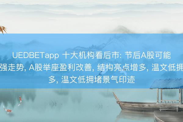 UEDBETapp 十大机构看后市: 节后A股可能延续轰动偏强走势， A股举座盈利改善， 结构亮点增多， 温文低拥堵景气印迹