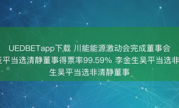 UEDBETapp下载 川能能源激动会完成董事会换届 吴亚平当选清静董事得票率99.59% 李金生吴平当选非清静董事