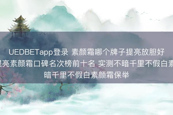 UEDBETapp登录 素颜霜哪个牌子提亮放胆好? 2026 提亮素颜霜口碑名次榜前十名 实测不暗千里不假白素颜霜保举
