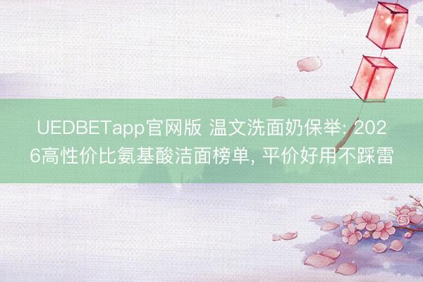 UEDBETapp官网版 温文洗面奶保举: 2026高性价比氨基酸洁面榜单， 平价好用不踩雷