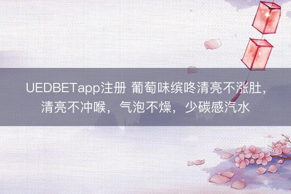 UEDBETapp注册 葡萄味缤咚清亮不涨肚，清亮不冲喉，<a href=