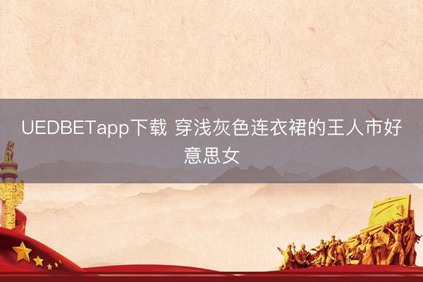 UEDBETapp下载 穿浅灰色连衣裙的王人市好意思女