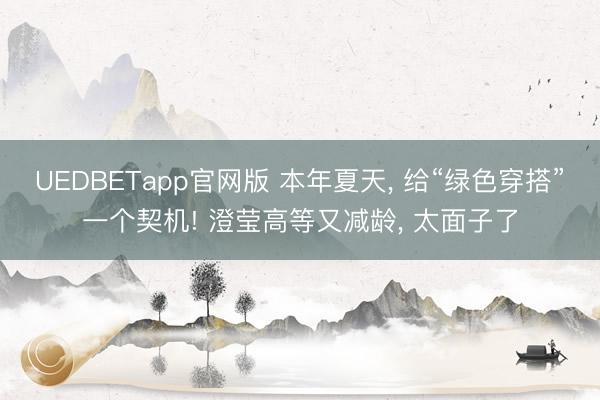 UEDBETapp官网版 本年夏天， 给“绿色穿搭”一个契机! 澄莹高等又减龄， 太面子了