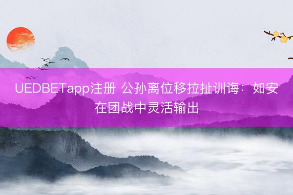 UEDBETapp注册 公孙离位移拉扯训诲：如安在团战中灵活输出