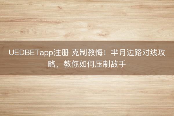 UEDBETapp注册 克制教悔！芈月边路对线攻略，教你如何压制敌手