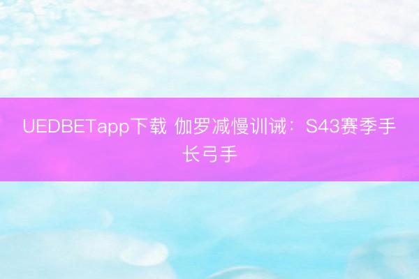 UEDBETapp下载 伽罗减慢训诫：S43赛季手长弓手