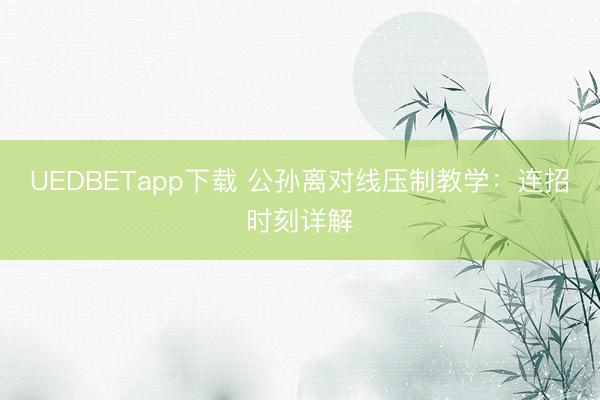 UEDBETapp下载 公孙离对线压制教学：连招时刻详解