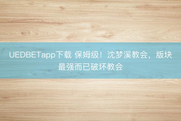 UEDBETapp下载 保姆级！沈梦溪教会，版块最强而已破坏教会