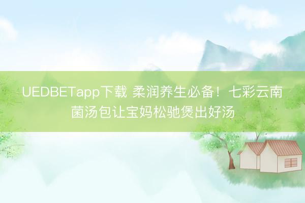 UEDBETapp下载 柔润养生必备！七彩云南菌汤包让宝妈松驰煲出好汤