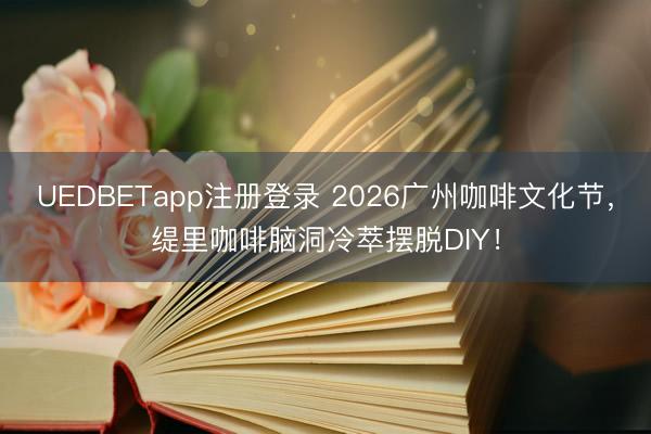 UEDBETapp注册登录 2026广州咖啡文化节，缇里咖啡脑洞冷萃摆脱DIY！