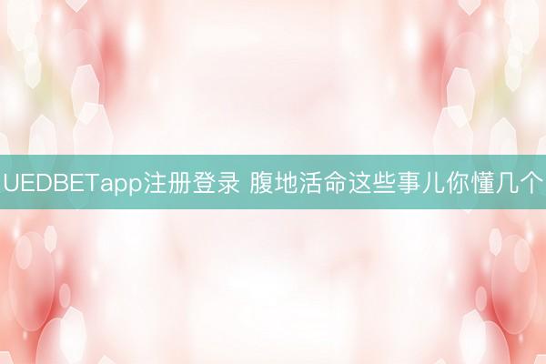 UEDBETapp注册登录 腹地活命这些事儿你懂几个
