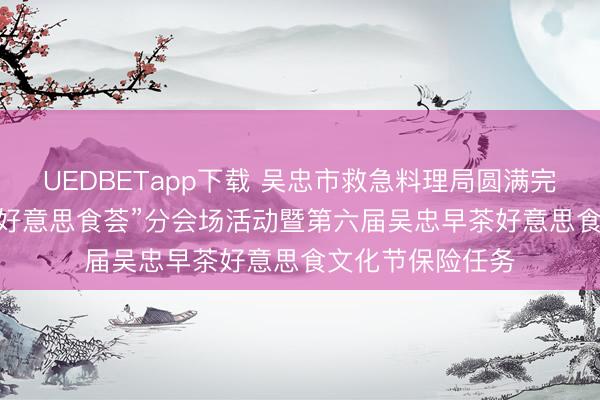 UEDBETapp下载 吴忠市救急料理局圆满完成2026年“中华好意思食荟”分会场活动暨第六届吴忠早茶好意思食文化节保险任务