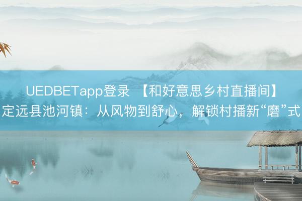 UEDBETapp登录 【和好意思乡村直播间】定远县池河镇：从风物到舒心，解锁村播新“磨”式