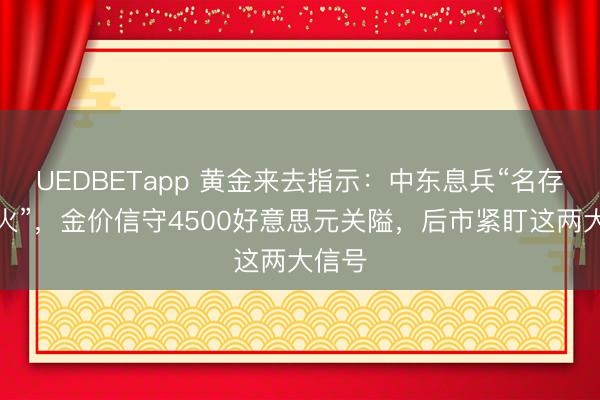UEDBETapp 黄金来去指示：中东息兵“名存实一火”，金价信守4500好意思元关隘，后市紧盯这两大信号