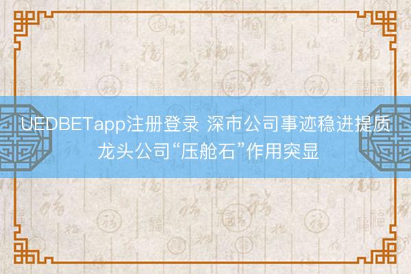 UEDBETapp注册登录 深市公司事迹稳进提质 龙头公司“压舱石”作用突显