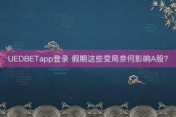 UEDBETapp登录 假期这些变局奈何影响A股？