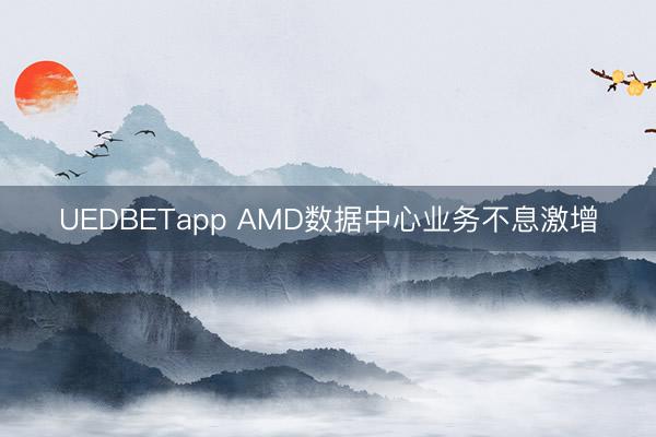 UEDBETapp AMD数据中心业务不息激增
