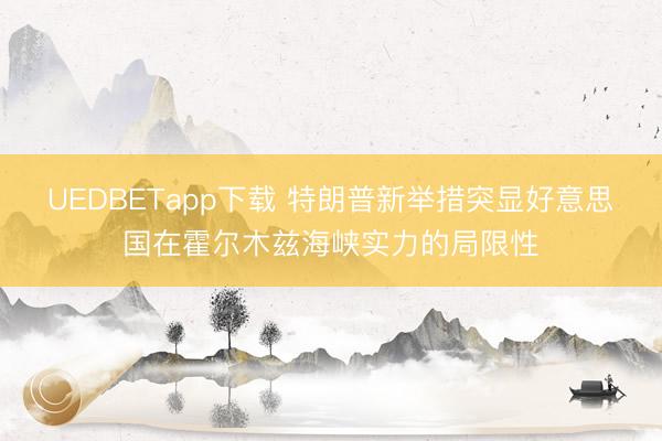 UEDBETapp下载 特朗普新举措突显好意思国在霍尔木兹海峡实力的局限性