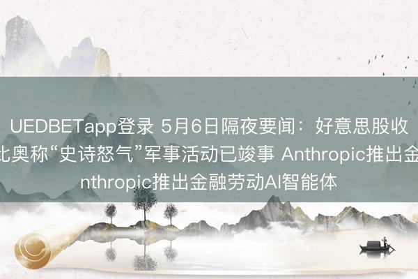 UEDBETapp登录 5月6日隔夜要闻：好意思股收高 原油着落 鲁比奥称“史诗怒气”军事活动已竣事 Anthropic推出金融劳动AI智能体