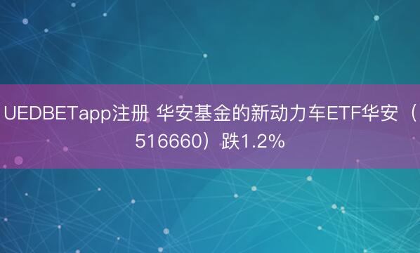 UEDBETapp注册 华安基金的新动力车ETF华安（516660）跌1.2%