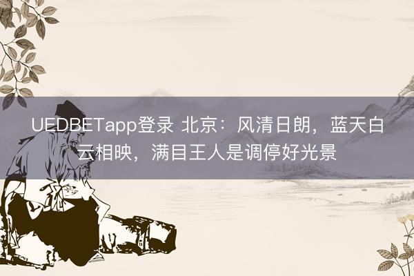 UEDBETapp登录 北京：风清日朗，蓝天白云相映，<a href=