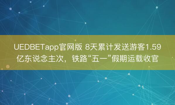 UEDBETapp官网版 8天累计发送游客1.59亿东说念主次，铁路“五一”假期运载收官