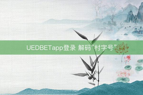 UEDBETapp登录 解码“村字号”