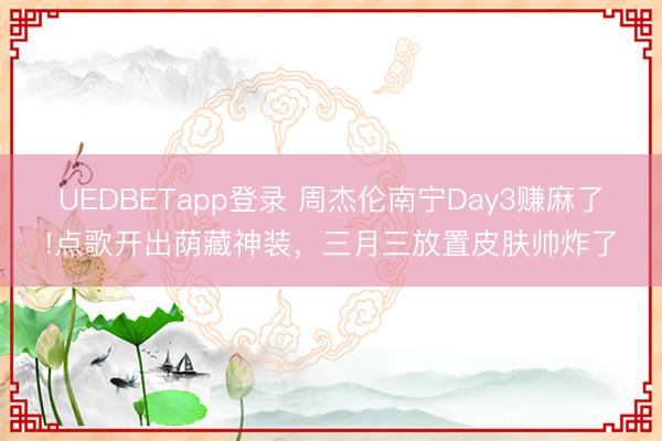 UEDBETapp登录 周杰伦南宁Day3赚麻了!点歌开出荫藏神装，三月三放置皮肤帅炸了